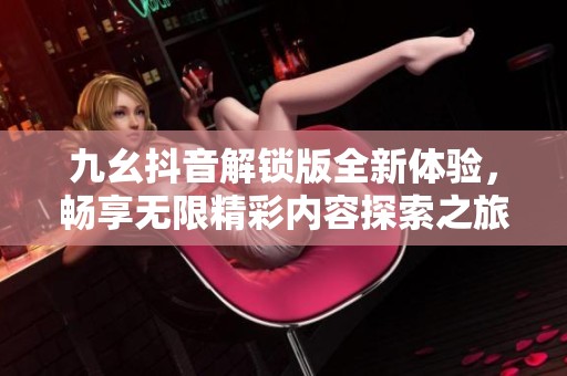 九幺抖音解锁版全新体验，畅享无限精彩内容探索之旅