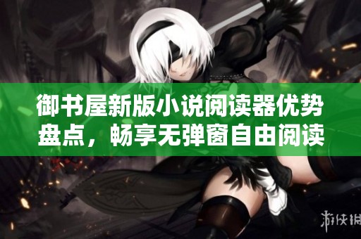 御书屋新版小说阅读器优势盘点，畅享无弹窗自由阅读体验
