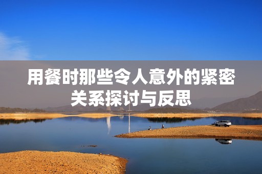 用餐时那些令人意外的紧密关系探讨与反思