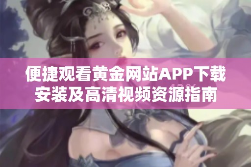 便捷观看黄金网站APP下载安装及高清视频资源指南