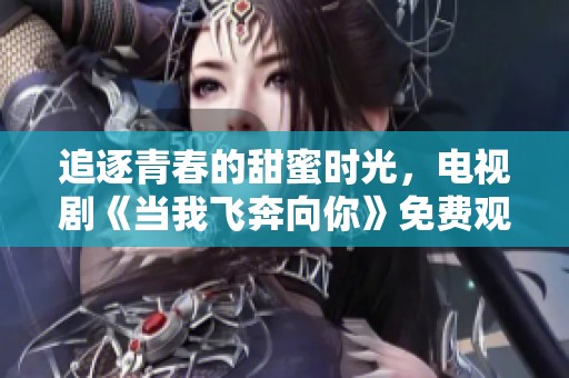 追逐青春的甜蜜时光，电视剧《当我飞奔向你》免费观看攻略