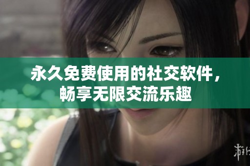 永久免费使用的社交软件，畅享无限交流乐趣