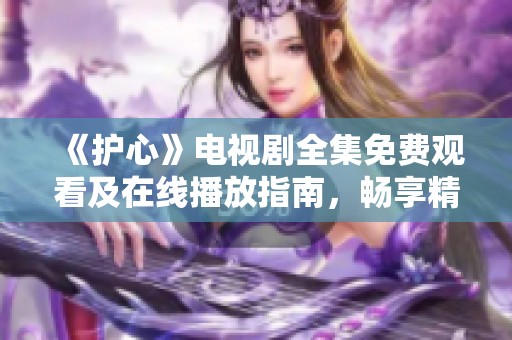 《护心》电视剧全集免费观看及在线播放指南，畅享精彩剧情