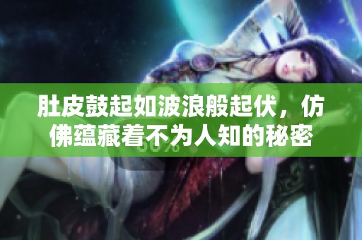肚皮鼓起如波浪般起伏，仿佛蕴藏着不为人知的秘密