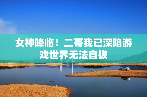女神降临！二哥我已深陷游戏世界无法自拔