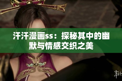 汗汗漫画ss：探秘其中的幽默与情感交织之美