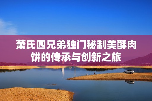 萧氏四兄弟独门秘制美酥肉饼的传承与创新之旅