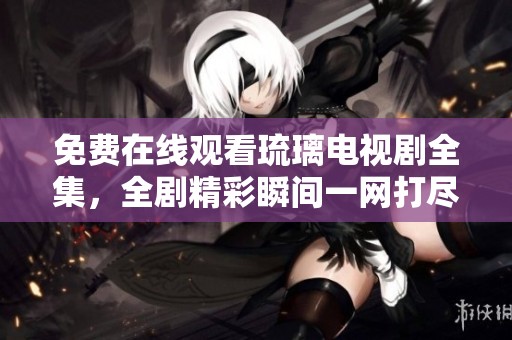 免费在线观看琉璃电视剧全集，全剧精彩瞬间一网打尽
