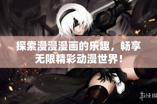 探索漫漫漫画的乐趣，畅享无限精彩动漫世界！
