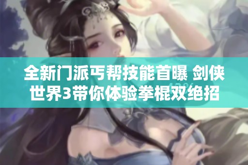 全新门派丐帮技能首曝 剑侠世界3带你体验拳棍双绝招