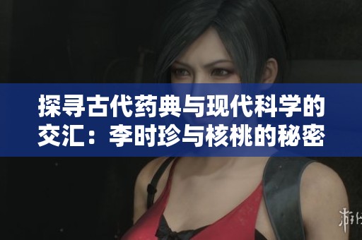 探寻古代药典与现代科学的交汇：李时珍与核桃的秘密