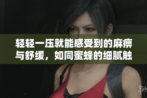 轻轻一压就能感受到的麻痹与舒缓，如同蜜蜂的细腻触感