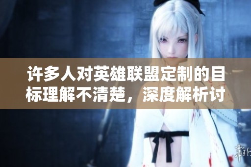 许多人对英雄联盟定制的目标理解不清楚，深度解析讨论
