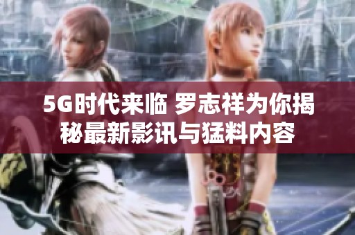 5G时代来临 罗志祥为你揭秘最新影讯与猛料内容