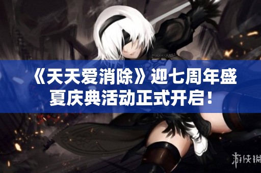 《天天爱消除》迎七周年盛夏庆典活动正式开启！