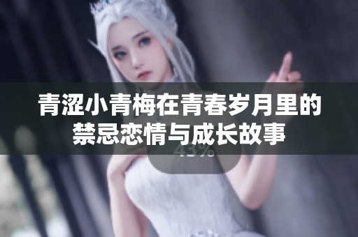 青涩小青梅在青春岁月里的禁忌恋情与成长故事