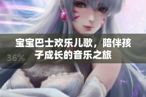 宝宝巴士欢乐儿歌，陪伴孩子成长的音乐之旅