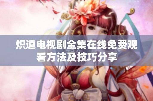 炽道电视剧全集在线免费观看方法及技巧分享