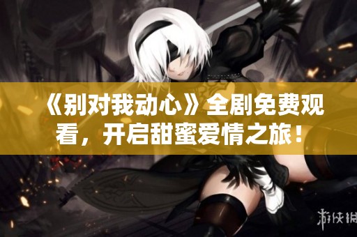 《别对我动心》全剧免费观看，开启甜蜜爱情之旅！