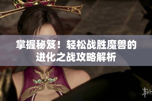 掌握秘笈！轻松战胜魔兽的进化之战攻略解析