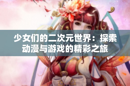 少女们的二次元世界：探索动漫与游戏的精彩之旅