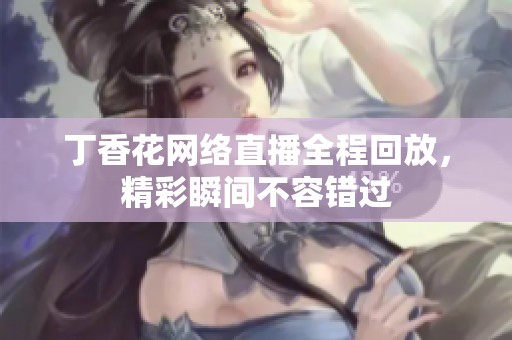 丁香花网络直播全程回放，精彩瞬间不容错过