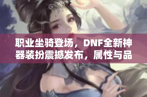 职业坐骑登场，DNF全新神器装扮震撼发布，属性与品级双升级