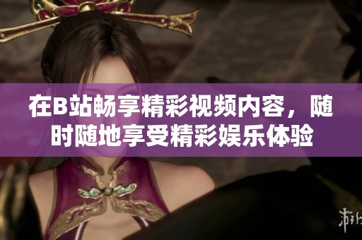 在B站畅享精彩视频内容，随时随地享受精彩娱乐体验