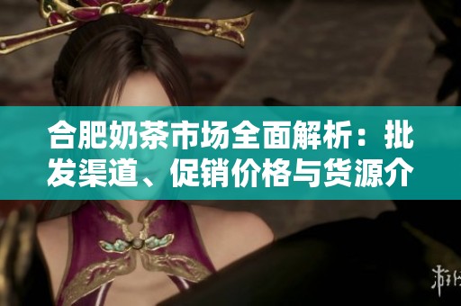 合肥奶茶市场全面解析：批发渠道、促销价格与货源介绍