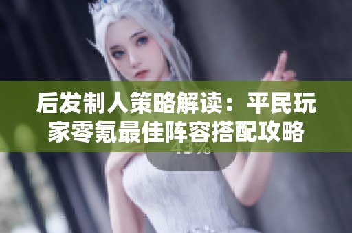 后发制人策略解读：平民玩家零氪最佳阵容搭配攻略