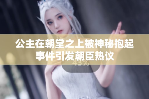 公主在朝堂之上被神秘抱起事件引发朝臣热议