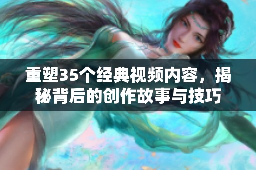 重塑35个经典视频内容，揭秘背后的创作故事与技巧