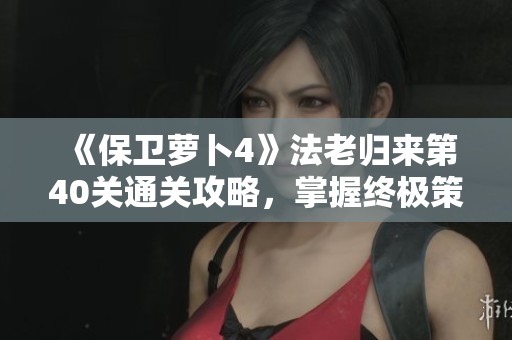 《保卫萝卜4》法老归来第40关通关攻略，掌握终极策略轻松应对挑战