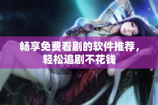 畅享免费看剧的软件推荐，轻松追剧不花钱