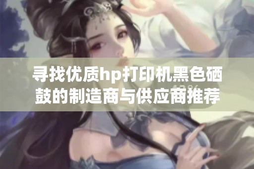 寻找优质hp打印机黑色硒鼓的制造商与供应商推荐