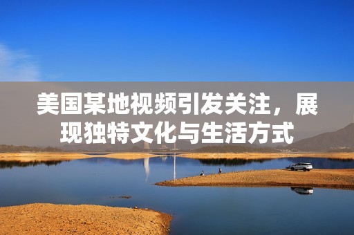 美国某地视频引发关注，展现独特文化与生活方式