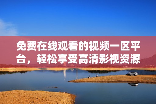 免费在线观看的视频一区平台，轻松享受高清影视资源