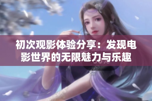 初次观影体验分享：发现电影世界的无限魅力与乐趣