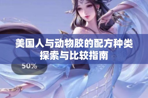 美国人与动物胶的配方种类探索与比较指南