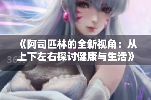 《阿司匹林的全新视角：从上下左右探讨健康与生活》