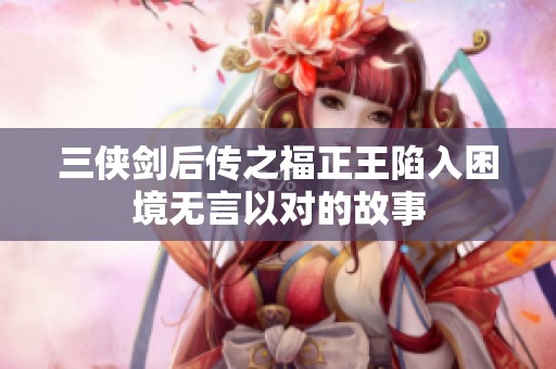 三侠剑后传之福正王陷入困境无言以对的故事