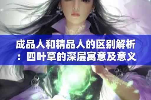 成品人和精品人的区别解析：四叶草的深层寓意及意义