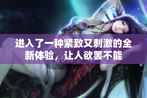 进入了一种紧致又刺激的全新体验，让人欲罢不能