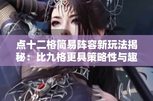 点十二格简易阵容新玩法揭秘：比九格更具策略性与趣味性