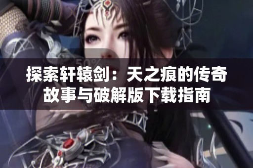 探索轩辕剑：天之痕的传奇故事与破解版下载指南