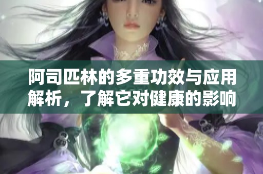 阿司匹林的多重功效与应用解析，了解它对健康的影响