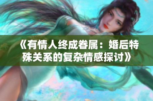 《有情人终成眷属：婚后特殊关系的复杂情感探讨》