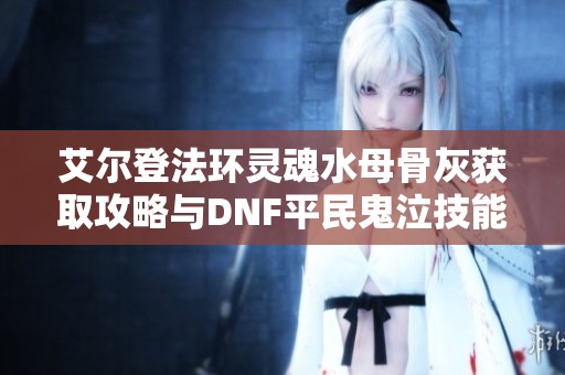 艾尔登法环灵魂水母骨灰获取攻略与DNF平民鬼泣技能加点分析