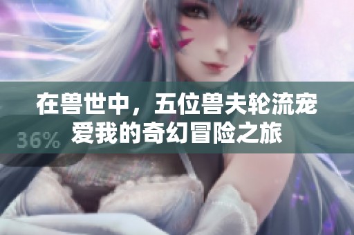 在兽世中，五位兽夫轮流宠爱我的奇幻冒险之旅