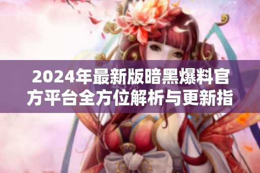 2024年最新版暗黑爆料官方平台全方位解析与更新指南
